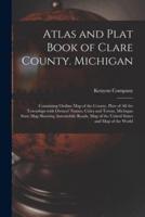 Atlas and Plat Book of Clare County. Michigan : Containing Outline Map of the County, Plats of All the Townships With Owners' Names, Cities and Towns, Michigan State Map Showing Automobile Roads, Map of the United States and Map of the World