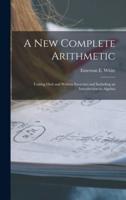 A New Complete Arithmetic : Uniting Oral and Written Exercises and Including an Introduction to Algebra