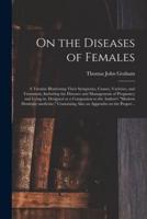 On the Diseases of Females : a Treatise Illustrating Their Symptoms, Causes, Varieties, and Treatment, Including the Diseases and Management of Pregnancy and Lying-in. Designed as a Companion to the Author's "Modern Domestic Medicine." Containing Also...