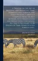 A Treatise on the Art of Breeding and Managing Tame, Domesticated, Foreign, and Fancy Pigeons, Carefully Compiled From the Best Authors, With Observations and Reflections, Containing All That is Necessary to Be Known of Tame, Domesticated, Foreign And...