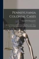 Pennsylvania Colonial Cases : the Administration of Law in Pennsylvania Prior to A.D. 1700 as Shown in the Cases Decided and in the Court Proceedings