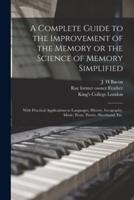 A Complete Guide to the Improvement of the Memory or the Science of Memory Simplified [electronic Resource] : With Practical Applications to Languages, History, Geography, Music, Prose, Poetry, Shorthand, Etc.