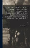 The Life and Times of Wm. Lyon Mackenzie. With an Account of the Canadian Rebellion of 1837, and the Subsequent Frontier Disturbances, Chiefly From Unpublished Documents; 2