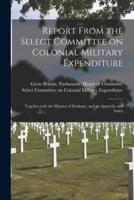 Report From the Select Committee on Colonial Military Expenditure [microform] : Together With the Minutes of Evidence, and an Appendix and Index