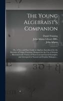 The Young Algebraist's Companion : or, A New and Easy Guide to Algebra; Introduced by the Doctrine of Vulgar Fractions: Designed for the Use of Schools ... Illustrated With Variety of Numerical and Literal Examples, and Attempted in Natural and Familar...
