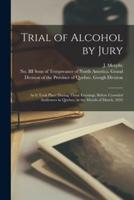 Trial of Alcohol by Jury [microform] : as It Took Place During Three Evenings, Before Crowded Audiences in Quebec, in the Month of March, 1852