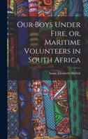 Our Boys Under Fire, or, Maritime Volunteers in South Africa [Microform]