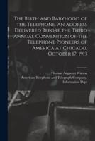 The Birth and Babyhood of the Telephone. An Address Delivered Before the Third Annual Convention of the Telephone Pioneers of America at Chicago, October 17, 1913