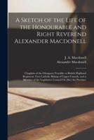A Sketch of the Life of the Honourable and Right Reverend Alexander Macdonell [microform] : Chaplain of the Glengarry Fencible or British Highland Regiment, First Catholic Bishop of Upper Canada, and a Member of the Legislative Council Oe [sic] The...