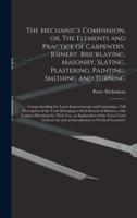 The Mechanic's Companion, or, The Elements and Practice of Carpentry, Joinery, Bricklaying, Masonry, Slating, Plastering, Painting, Smithing and Turning : Comprehending the Latest Improvements and Containing a Full Description of the Tools Belonging To...