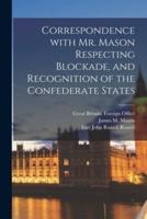 Correspondence With Mr. Mason Respecting Blockade, and Recognition of the Confederate States