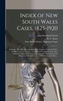 Index of New South Wales Cases, 1825-1920 : Judicially Noticed in the Judgments of the Supreme Court of N.S.W., the High Court of Australia, or the Judicial Committee of the Privy Council on Appeal Therefrom, Together With a Statement of the Manner In...