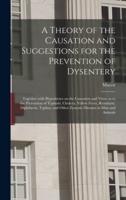 A Theory of the Causation and Suggestions for the Prevention of Dysentery : Together With Hypotheses on the Causation and Views as to the Prevention of Typhoid, Cholera, Yellow Fever, Remittent, Diphtheria, Typhus, and Other Zymotic Diseases in Man And...
