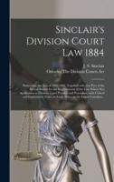 Sinclair's Division Court Law 1884 [microform] : Embracing the Acts of 1882-1884, Together With That Part of the Recent Statute for the Improvement of the Law Which Has Application to Division Court Practice and Procedure, With Critical and Explanatory...