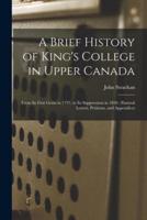 A Brief History of King's College in Upper Canada [microform] : From Its First Germ in 1797, to Its Suppression in 1850 ; Pastoral Letters, Petitions, and Appendices