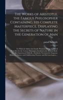 The Works of Aristotle, the Famous Philosopher Containing, His Complete Masterpiece, Displaying the Secrets of Nature in the Generation of Man: to Which is Added, the Family Physician, Being Approved Remedies for the Various Distempers Incident to The...