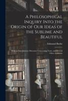 A Philosophical Inquiry Into the Origin of Our Ideas of the Sublime and Beautiful : With an Introductory Discourse Concerning Taste, and Several Other Additions