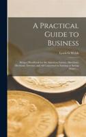 A Practical Guide to Business : Being a Handbook for the American Farmer, Merchant, Mechanic, Investor, and All Concerned in Earning or Saving Money ...