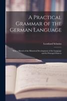 A Practical Grammar of the German Language : With a Sketch of the Historical Development of the Language and Its Principal Dialects