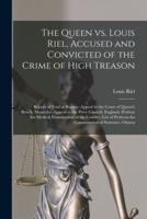The Queen Vs. Louis Riel, Accused and Convicted of the Crime of High Treason [microform] : Report of Trial at Regina.-Appeal to the Court of Queen's Bench, Manitoba.-Appeal to the Privy Council, England.-Petition for Medical Examination of The...