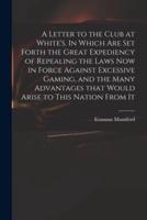 A Letter to the Club at White's. In Which Are Set Forth the Great Expediency of Repealing the Laws Now in Force Against Excessive Gaming, and the Many Advantages That Would Arise to This Nation From It