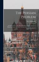 The Persian Problem : an Examination of the Rival Positions of Russia and Great Britain in Persia With Some Account of the Persian Gulf and the Bagdad Railway