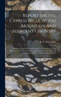 Report on the Cypress Hills, Wood Mountain and Adjacent Country [microform] : Embracing That Portion of the District of Assiniboia, Lying Between the International Boundary and the 51st Parallel and Extending From Lon. 106@ to Lon. 110@50'