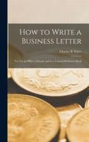 How to Write a Business Letter : for Use in Offices, Schools, and as a General Reference Book