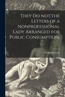 They Do Not;the Letters of a Nonprofessional Lady Arranged for Public Consumption,