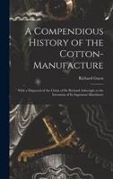 A Compendious History of the Cotton-manufacture : With a Disproval of the Claim of Sir Richard Arkwright to the Invention of Its Ingenious Machinery