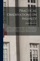Practical Observations on Insanity; in Which Some Suggestions Are Offered Towards and Improved Mode of Treating Diseases of the Mind, and Some Rules Proposed Which It Is Hoped May Lead to a More Humane and Successful Method of Cure