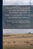 Descriptive Catalogue of the Specimens of Natural History in Spirit Contained in the Museum. Vertebrata: Pisces, Reptilia, Aves, Mammalia