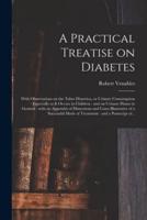 A Practical Treatise on Diabetes : With Observations on the Tabes Diuretica, or Urinary Consumption Especially as It Occurs in Children : and on Urinary Fluxes in General : With an Appendix of Dissections and Cases Illustrative of a Successful Mode Of...
