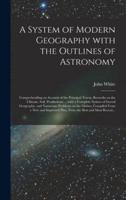 A System of Modern Geography With the Outlines of Astronomy [microform] : Comprehending an Account of the Principal Towns, Remarks on the Climate, Soil, Productions ... With a Complete System of Sacred Geography, and Numerous Problems on the Globes,...
