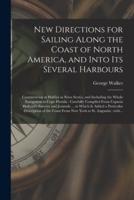 New Directions for Sailing Along the Coast of North America, and Into Its Several Harbours [microform] : Commencing at Halifax in Nova Scotia, and Including the Whole Navigation to Cape Florida : Carefully Compiled From Captain Holland's Surveys And...
