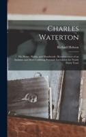 Charles Waterton: His Home, Habits, and Handiwork : Reminiscences of an Intimate and Most Confiding Personal Association for Nearly Thirty Years