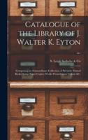 Catalogue of the Library of J. Walter K. Eyton ... : Comprising an Extraordinary Collection of Privately Printed Books; Large Paper Copies; Works Printed Upon Vellum &c.