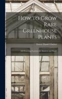 How to Grow Rare Greenhouse Plants; 260 Flowering Varieties for Amateur and Florist
