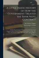 A Little Inside History of How the Government Treated the Bank Note Contract [microform] : and the Encouragement Given to Canadian Investment Together With the Hansard Report on the Subject by Hon. Mr. Foster, Sir Charles Tupper, Mr. Craig, M.P. And...