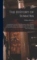 The History of Sumatra : Containing an Account of the Government, Laws, Customs, and Manners of the Native Inhabitants, With a Description of the Natural Production, and a Relation of the Ancient Political State of That Island
