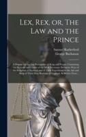 Lex, Rex, or, The Law and the Prince : a Dispute for the Just Prerogative of King and People, Containing the Reasons and Causes of the Most Necessary Defensive Wars of the Kingdom of Scotland and of Their Expedition for the Aid and Help of Their Dear...