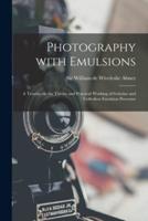 Photography With Emulsions: a Treatise on the Theory and Practical Working of Gelatine and Collodion Emulsion Processes