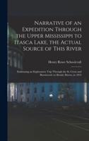 Narrative of an Expedition Through the Upper Mississippi to Itasca Lake, the Actual Source of This River : Embracing an Exploratory Trip Through the St. Croix and Burntwood (or Broule) Rivers, in 1832