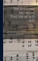 The Scottish Metrical Psalter of A.D. 1635 : Reprinted in Full From the Original Work ; the Additional Matter and Various Readings Found in the Editions of 1565, &c. Being Appended, and the Whole Ill. by Dissertations, Notes, & Fac-similes