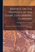 Reports on the Property of the Gaspé Lead Mining Company [microform] : Comprising 1500 Acres of Land Situated in the County of Gaspé, Canada East