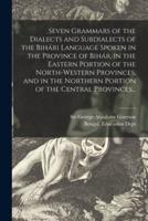 Seven Grammars of the Dialects and Subdialects of the Bihári Language Spoken in the Province of Bihár, in the Eastern Portion of the North-western Provinces, and in the Northern Portion of the Central Provinces...