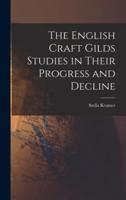 The English Craft Gilds Studies in Their Progress and Decline