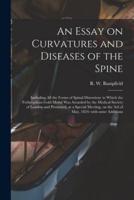 An Essay on Curvatures and Diseases of the Spine : Including All the Forms of Spinal Distortion: to Which the Fothergillian Gold Medal Was Awarded by the Medical Society of London and Presented, at a Special Meeting, on the 3rd of May, 1824: With Some...