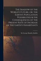 The Shadow of the World's Future, or, the Earth's Population Possibilities & The Consequences of the Present Rate of Increase of the Earth's Inhabitants
