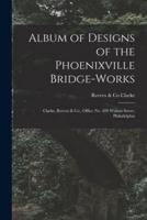 Album of Designs of the Phoenixville Bridge-works [microform] : Clarke, Reeves & Co., Office No. 410 Walnut Street, Philadelphia